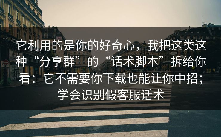 它利用的是你的好奇心，我把这类这种“分享群”的“话术脚本”拆给你看：它不需要你下载也能让你中招；学会识别假客服话术