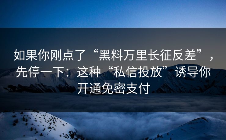 如果你刚点了“黑料万里长征反差”，先停一下：这种“私信投放”诱导你开通免密支付