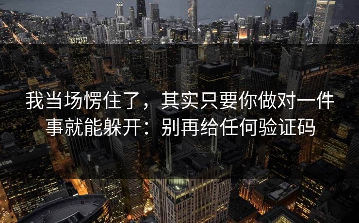 我当场愣住了，其实只要你做对一件事就能躲开：别再给任何验证码