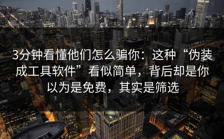 3分钟看懂他们怎么骗你：这种“伪装成工具软件”看似简单，背后却是你以为是免费，其实是筛选