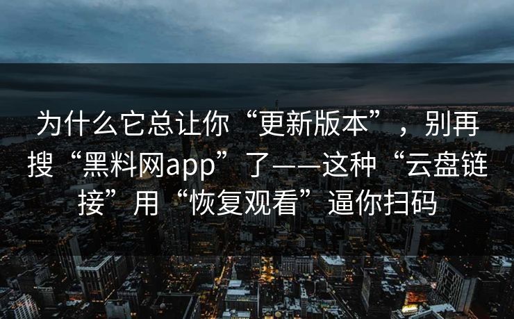 为什么它总让你“更新版本”，别再搜“黑料网app”了——这种“云盘链接”用“恢复观看”逼你扫码