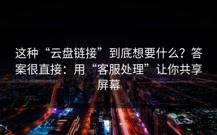 这种“云盘链接”到底想要什么？答案很直接：用“客服处理”让你共享屏幕