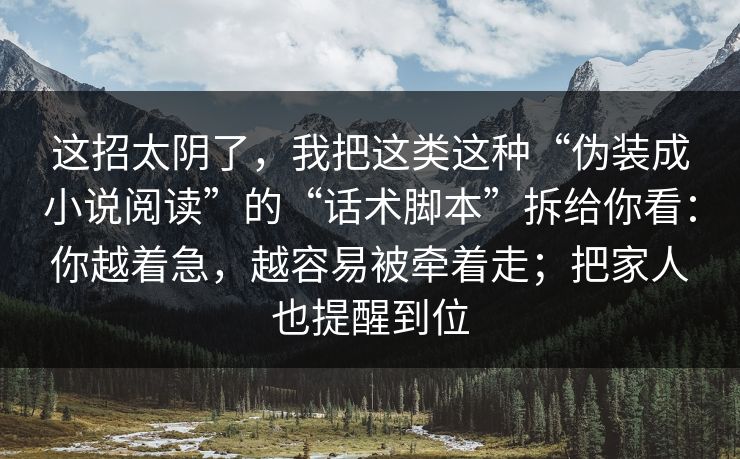 这招太阴了，我把这类这种“伪装成小说阅读”的“话术脚本”拆给你看：你越着急，越容易被牵着走；把家人也提醒到位
