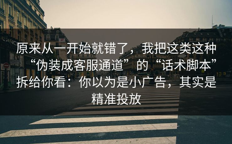 原来从一开始就错了，我把这类这种“伪装成客服通道”的“话术脚本”拆给你看：你以为是小广告，其实是精准投放