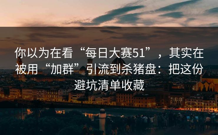 你以为在看“每日大赛51”，其实在被用“加群”引流到杀猪盘：把这份避坑清单收藏