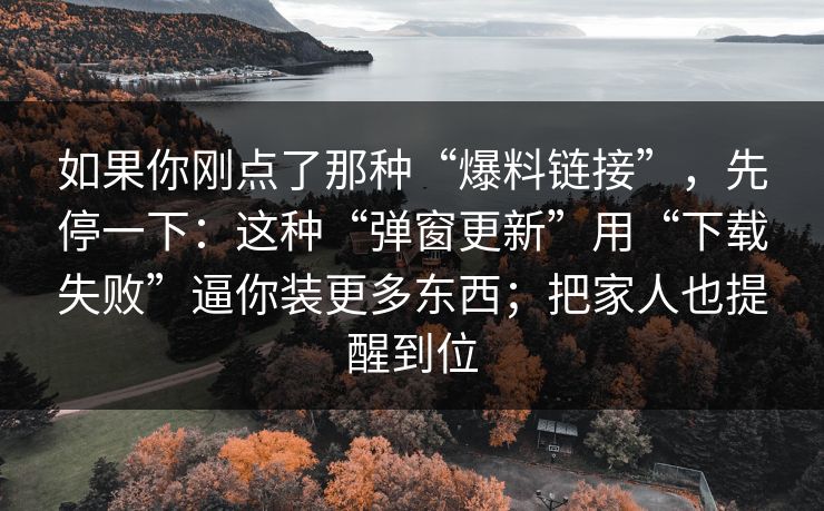 如果你刚点了那种“爆料链接”，先停一下：这种“弹窗更新”用“下载失败”逼你装更多东西；把家人也提醒到位