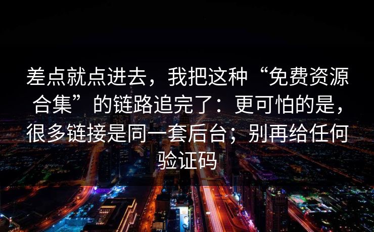 差点就点进去，我把这种“免费资源合集”的链路追完了：更可怕的是，很多链接是同一套后台；别再给任何验证码