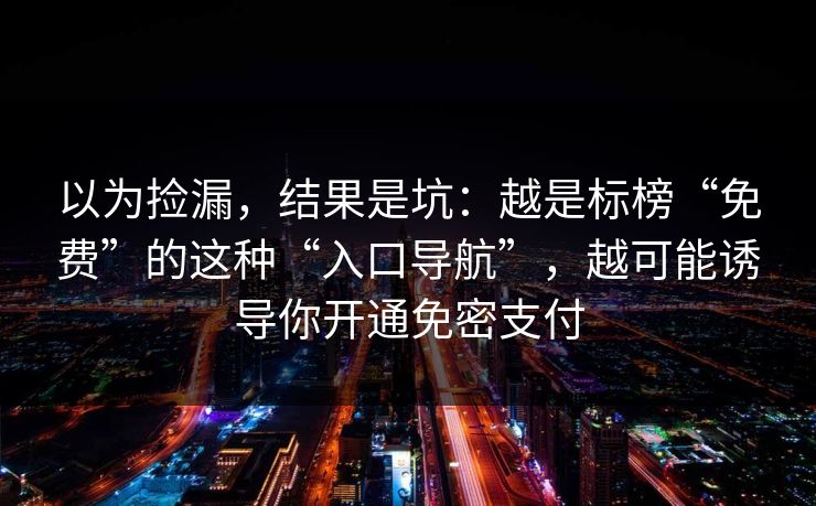 以为捡漏，结果是坑：越是标榜“免费”的这种“入口导航”，越可能诱导你开通免密支付