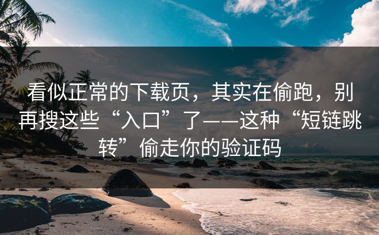 看似正常的下载页，其实在偷跑，别再搜这些“入口”了——这种“短链跳转”偷走你的验证码