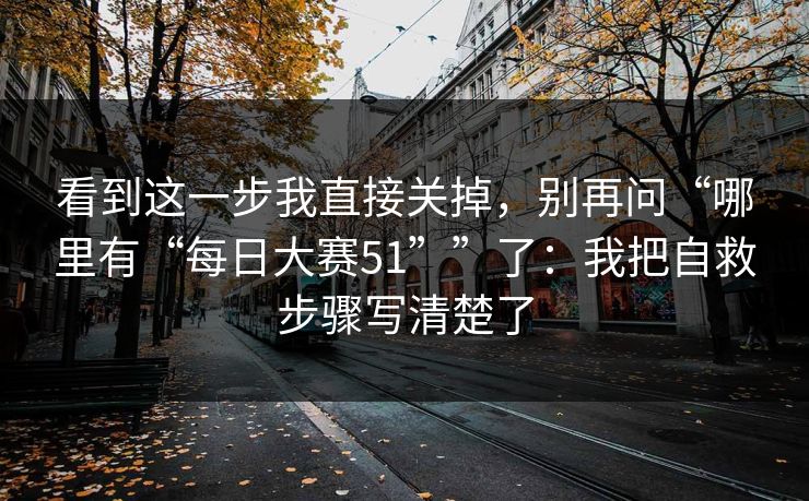 看到这一步我直接关掉，别再问“哪里有“每日大赛51””了：我把自救步骤写清楚了