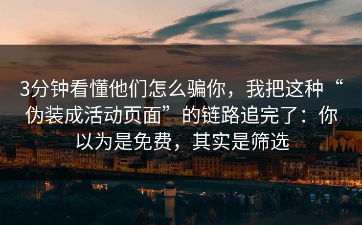 3分钟看懂他们怎么骗你，我把这种“伪装成活动页面”的链路追完了：你以为是免费，其实是筛选