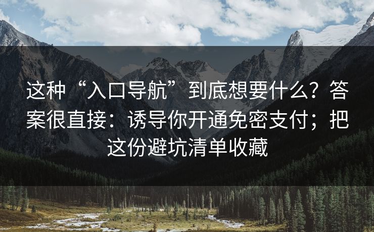 这种“入口导航”到底想要什么？答案很直接：诱导你开通免密支付；把这份避坑清单收藏