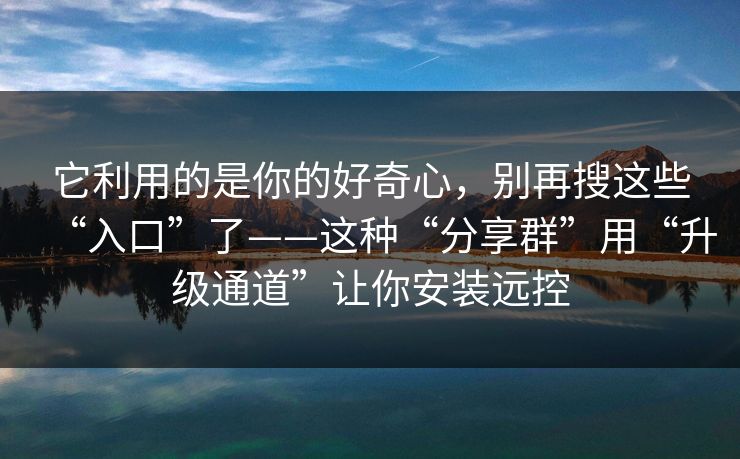 它利用的是你的好奇心，别再搜这些“入口”了——这种“分享群”用“升级通道”让你安装远控