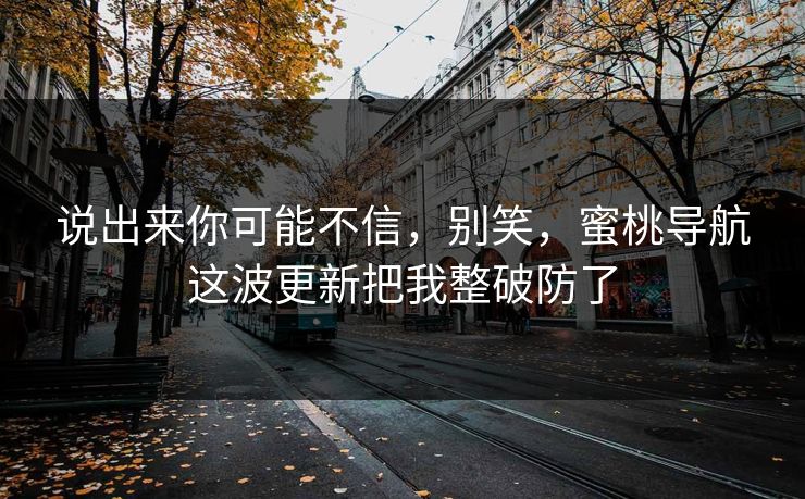 说出来你可能不信，别笑，蜜桃导航这波更新把我整破防了