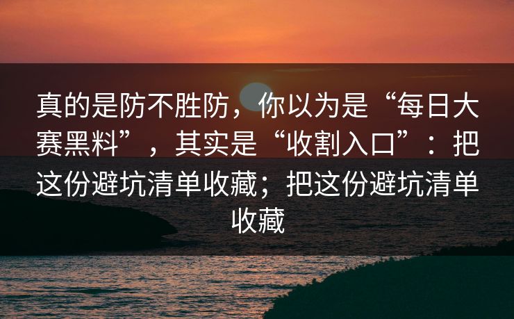 真的是防不胜防，你以为是“每日大赛黑料”，其实是“收割入口”：把这份避坑清单收藏；把这份避坑清单收藏