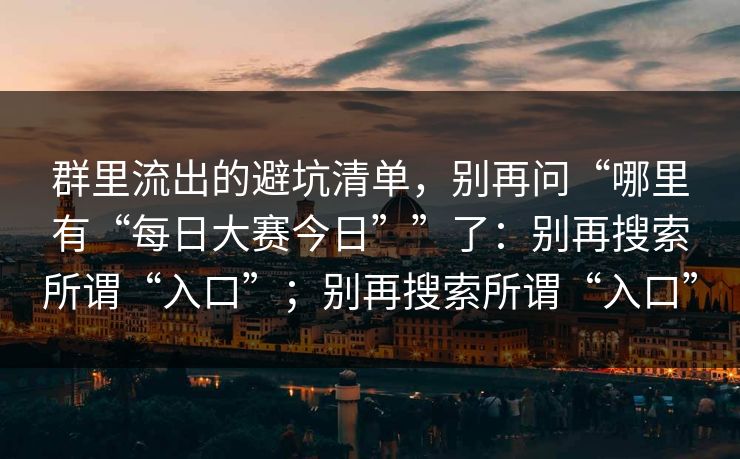 群里流出的避坑清单，别再问“哪里有“每日大赛今日””了：别再搜索所谓“入口”；别再搜索所谓“入口”