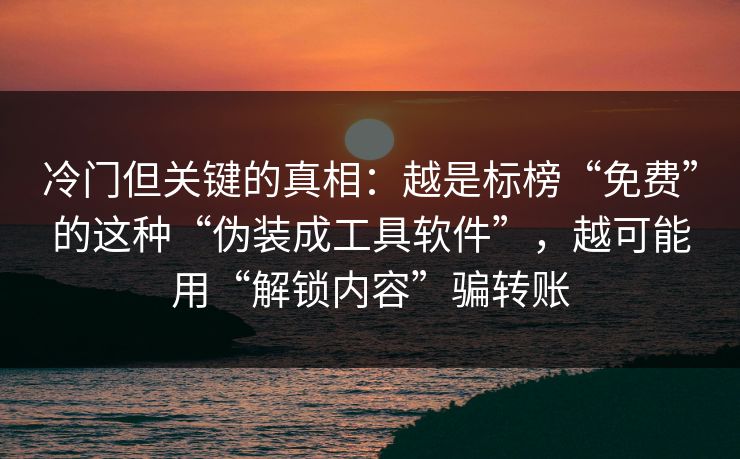 冷门但关键的真相：越是标榜“免费”的这种“伪装成工具软件”，越可能用“解锁内容”骗转账