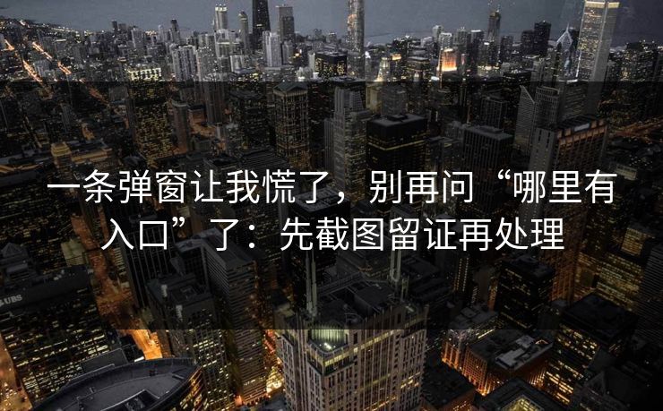 一条弹窗让我慌了，别再问“哪里有入口”了：先截图留证再处理