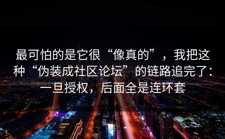 最可怕的是它很“像真的”，我把这种“伪装成社区论坛”的链路追完了：一旦授权，后面全是连环套