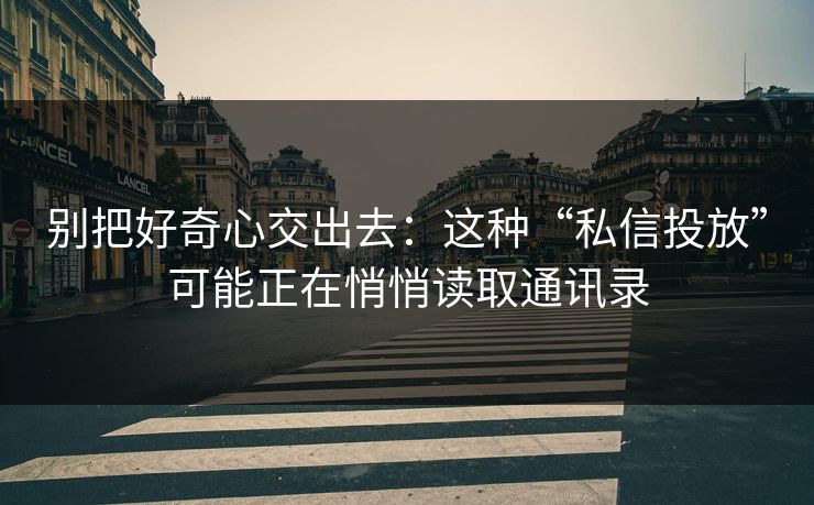 别把好奇心交出去：这种“私信投放”可能正在悄悄读取通讯录