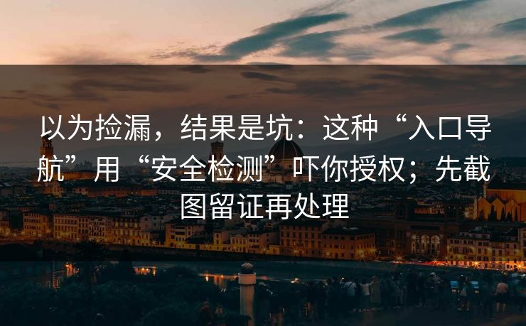 以为捡漏，结果是坑：这种“入口导航”用“安全检测”吓你授权；先截图留证再处理
