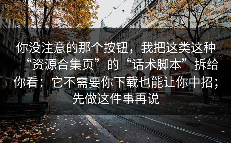 你没注意的那个按钮，我把这类这种“资源合集页”的“话术脚本”拆给你看：它不需要你下载也能让你中招；先做这件事再说
