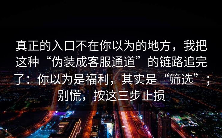 真正的入口不在你以为的地方，我把这种“伪装成客服通道”的链路追完了：你以为是福利，其实是“筛选”；别慌，按这三步止损