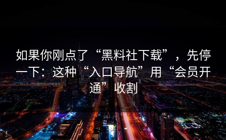 如果你刚点了“黑料社下载”，先停一下：这种“入口导航”用“会员开通”收割