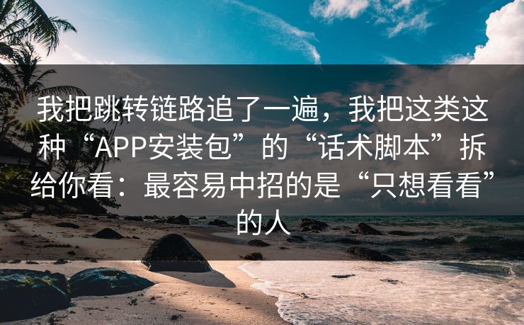 我把跳转链路追了一遍，我把这类这种“APP安装包”的“话术脚本”拆给你看：最容易中招的是“只想看看”的人