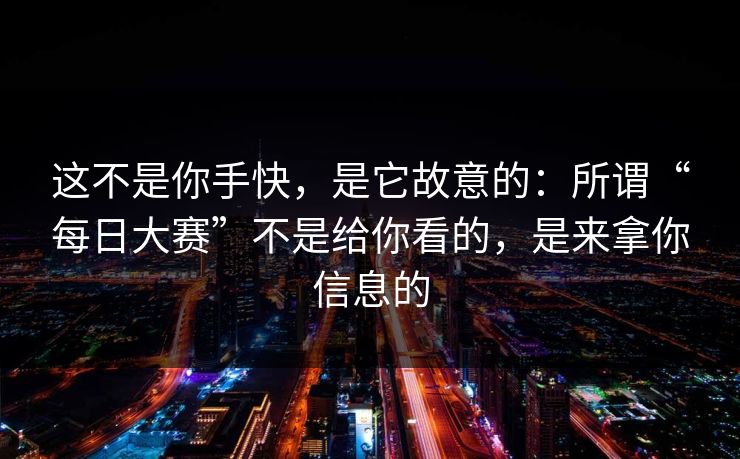 这不是你手快，是它故意的：所谓“每日大赛”不是给你看的，是来拿你信息的