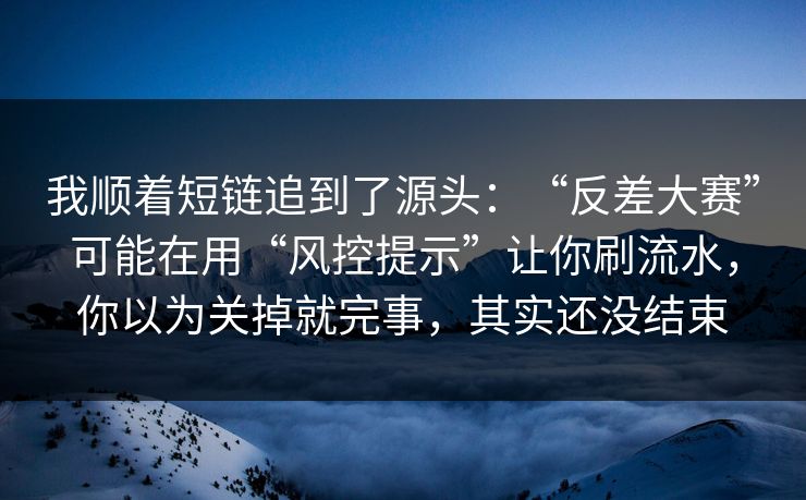 我顺着短链追到了源头：“反差大赛”可能在用“风控提示”让你刷流水，你以为关掉就完事，其实还没结束