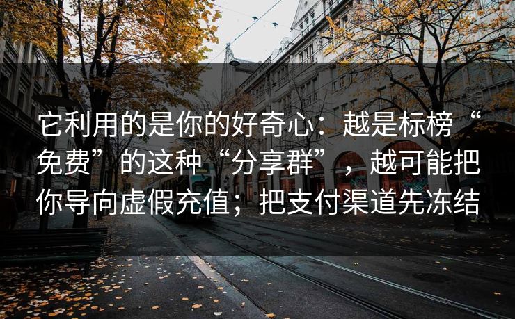 它利用的是你的好奇心：越是标榜“免费”的这种“分享群”，越可能把你导向虚假充值；把支付渠道先冻结