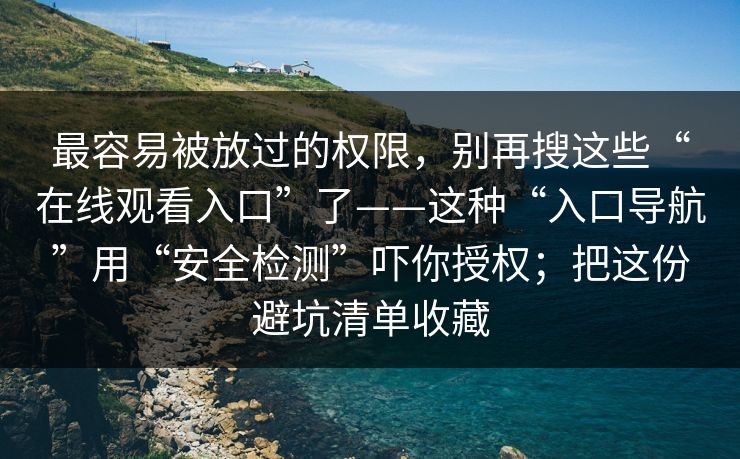 最容易被放过的权限，别再搜这些“在线观看入口”了——这种“入口导航”用“安全检测”吓你授权；把这份避坑清单收藏
