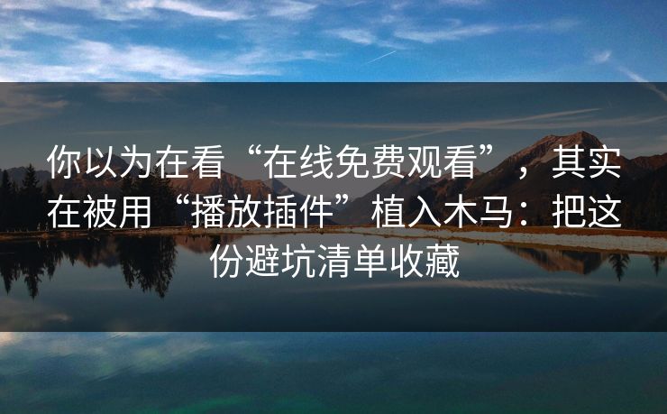你以为在看“在线免费观看”，其实在被用“播放插件”植入木马：把这份避坑清单收藏