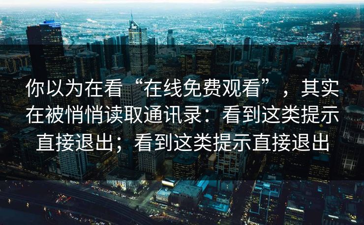 你以为在看“在线免费观看”，其实在被悄悄读取通讯录：看到这类提示直接退出；看到这类提示直接退出