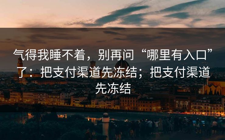 气得我睡不着，别再问“哪里有入口”了：把支付渠道先冻结；把支付渠道先冻结