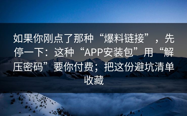 如果你刚点了那种“爆料链接”，先停一下：这种“APP安装包”用“解压密码”要你付费；把这份避坑清单收藏