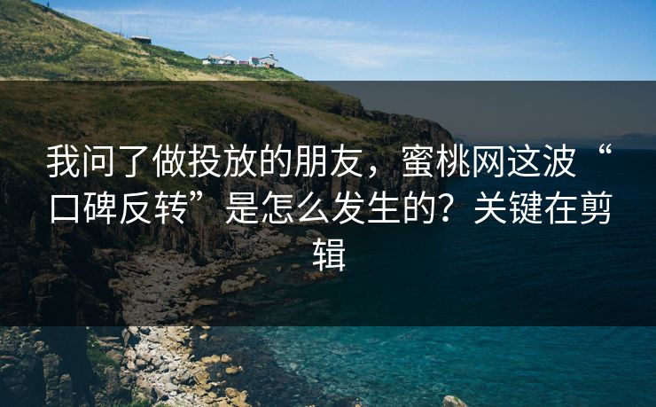 我问了做投放的朋友，蜜桃网这波“口碑反转”是怎么发生的？关键在剪辑