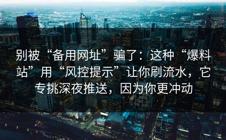 别被“备用网址”骗了：这种“爆料站”用“风控提示”让你刷流水，它专挑深夜推送，因为你更冲动