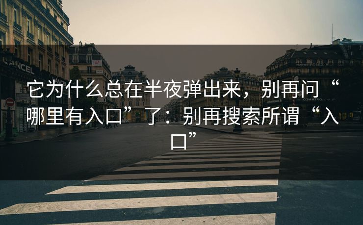 它为什么总在半夜弹出来，别再问“哪里有入口”了：别再搜索所谓“入口”