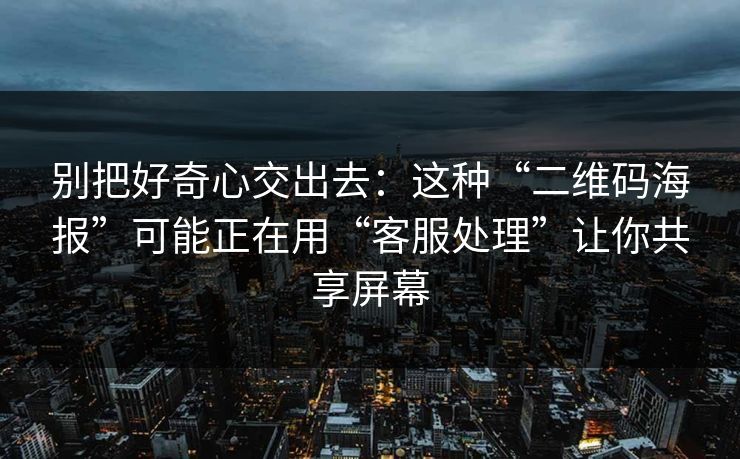 别把好奇心交出去：这种“二维码海报”可能正在用“客服处理”让你共享屏幕
