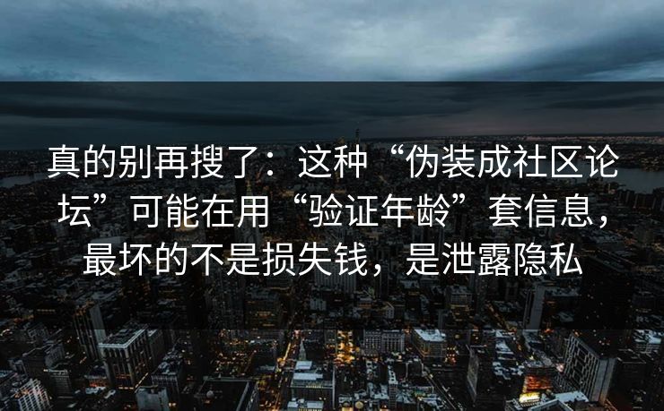 真的别再搜了：这种“伪装成社区论坛”可能在用“验证年龄”套信息，最坏的不是损失钱，是泄露隐私
