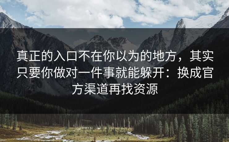 真正的入口不在你以为的地方，其实只要你做对一件事就能躲开：换成官方渠道再找资源