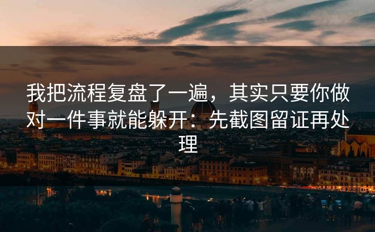 我把流程复盘了一遍，其实只要你做对一件事就能躲开：先截图留证再处理
