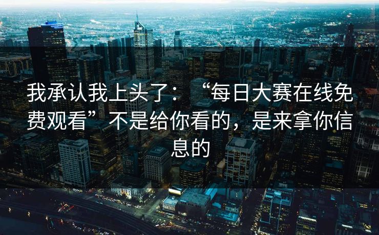 我承认我上头了：“每日大赛在线免费观看”不是给你看的，是来拿你信息的