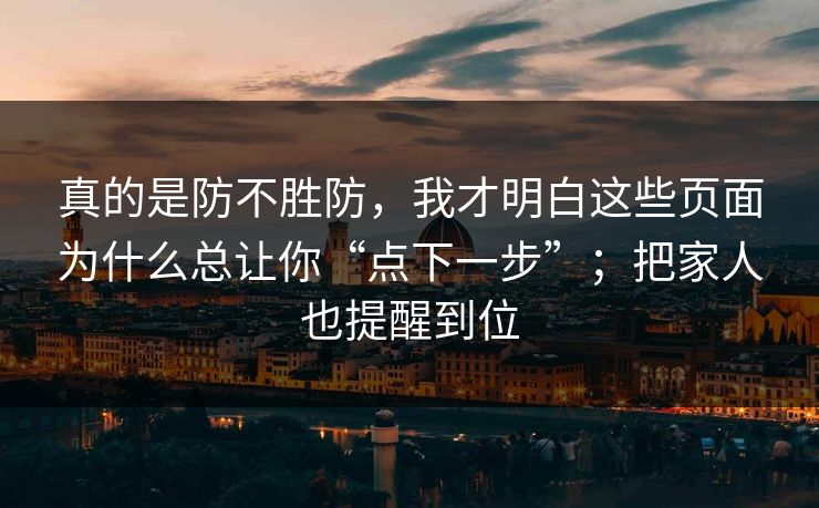 真的是防不胜防，我才明白这些页面为什么总让你“点下一步”；把家人也提醒到位