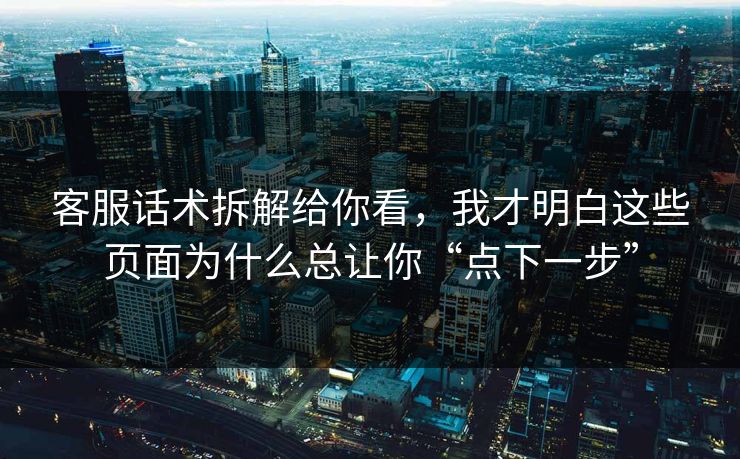 客服话术拆解给你看，我才明白这些页面为什么总让你“点下一步”