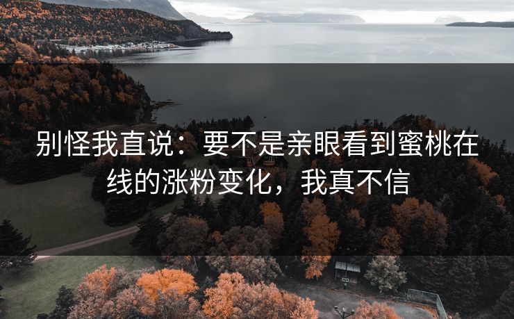别怪我直说：要不是亲眼看到蜜桃在线的涨粉变化，我真不信