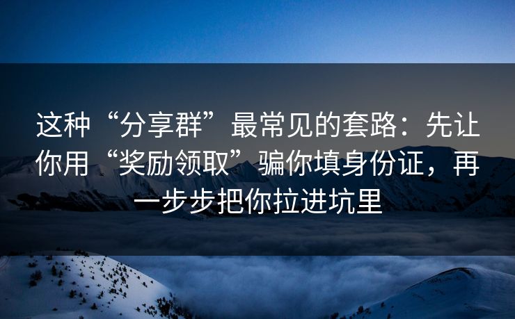 这种“分享群”最常见的套路：先让你用“奖励领取”骗你填身份证，再一步步把你拉进坑里
