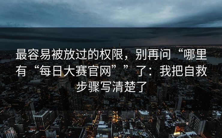 最容易被放过的权限，别再问“哪里有“每日大赛官网””了：我把自救步骤写清楚了